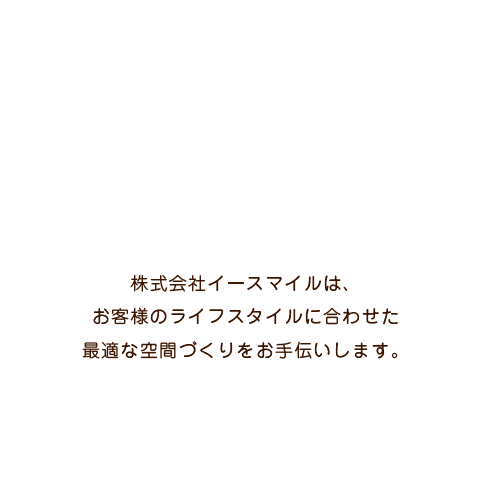 株式会社イースマイルは、お客様のライフスタイルに合わせた最適な空間づくりをお手伝いします。